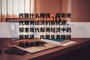 代做什么赚钱,探索现代服务经济的新机遇,探索现代服务经济中的新机遇,代做业务赚钱的多元模式