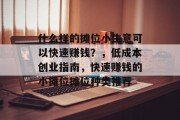 什么样的摊位小生意可以快速赚钱?,低成本创业指南,快速赚钱的小摊位摊位种类推荐 什么样的摊位小生意可以快速赚钱?,低成本创业指南,快速赚钱的小摊位摊位种类推荐