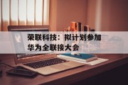 荣联科技:拟计划参加华为全联接大会 荣联科技:拟计划参加华为全联接大会