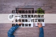 打工赚钱小生意好做吗?——女性视角的探讨,女性视角,打工赚钱的小生意探索 打工赚钱小生意好做吗?——女性视角的探讨,女性视角,打工赚钱的小生意探索