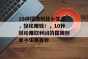 10种摆摊创业小生意,轻松赚钱!,10种轻松赚取利润的摆摊创业小生意推荐 10种摆摊创业小生意,轻松赚钱!,10种轻松赚取利润的摆摊创业小生意推荐