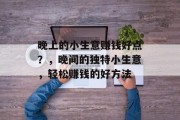晚上的小生意赚钱好点？，晚间的独特小生意，轻松赚钱的好方法