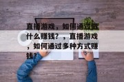 直播游戏,如何通过做什么赚钱?,直播游戏,如何通过多种方式赚钱? 直播游戏,如何通过做什么赚钱?,直播游戏,如何通过多种方式赚钱?