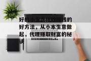 好的小生意代理赚钱的好方法,从小本生意做起,代理赚取财富的秘诀 好的小生意代理赚钱的好方法,从小本生意做起,代理赚取财富的秘诀