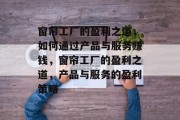 窗帘工厂的盈利之道,如何通过产品与服务赚钱,窗帘工厂的盈利之道,产品与服务的盈利策略