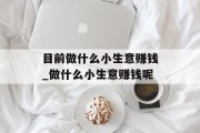 目前做什么小生意赚钱_做什么小生意赚钱呢 目前做什么小生意赚钱_做什么小生意赚钱呢