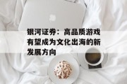 银河证券:高品质游戏有望成为文化出海的新发展方向 银河证券:高品质游戏有望成为文化出海的新发展方向