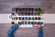 35岁如何选择职业方向,以实现赚钱目标,35岁职业方向选择策略,如何实现赚钱目标? 35岁如何选择职业方向,以实现赚钱目标,35岁职业方向选择策略,如何实现赚钱目标?