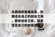 从西安的角度出发,挖掘适合自己的创业之路,西安创业之旅,探索适合自己的创业道路 从西安的角度出发,挖掘适合自己的创业之路,西安创业之旅,探索适合自己的创业道路
