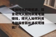 电脑时代的新机遇,探索现代人如何利用电脑赚钱,现代人如何利用电脑探索新机遇实现赚钱? 电脑时代的新机遇,探索现代人如何利用电脑赚钱,现代人如何利用电脑探索新机遇实现赚钱?
