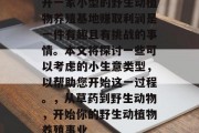 开一家小型的野生动植物养殖基地赚取利润是一件有趣且有挑战的事情。本文将探讨一些可以考虑的小生意类型,以帮助您开始这一过程。,从草药到野生动物,开始你的野生动植物养殖事业
