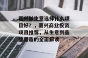嘉兴做生意选择什么项目好?,嘉兴商业投资项目推荐,从生意到品牌塑造的全面解读 嘉兴做生意选择什么项目好?,嘉兴商业投资项目推荐,从生意到品牌塑造的全面解读