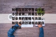 如何在社区中开设一家小型业务,开展在线小型业务的策略与方法,如何成功创建和运营你的社区 如何在社区中开设一家小型业务,开展在线小型业务的策略与方法,如何成功创建和运营你的社区