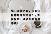 辞旧迎新之际,你如何在腊月赚取财富?,如何在辞旧迎新的腊月里赚钱?