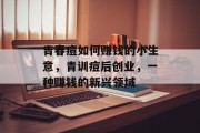 青春痘如何赚钱的小生意,青训痘后创业,一种赚钱的新兴领域