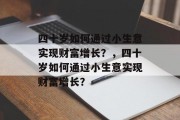 四十岁如何通过小生意实现财富增长?,四十岁如何通过小生意实现财富增长? 四十岁如何通过小生意实现财富增长?,四十岁如何通过小生意实现财富增长?