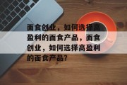 面食创业,如何选择高盈利的面食产品,面食创业,如何选择高盈利的面食产品? 面食创业,如何选择高盈利的面食产品,面食创业,如何选择高盈利的面食产品?