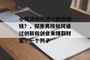 小男孩如何通过创业赚钱?,探索男孩如何通过创新和创业来赚取财富,一个例子
