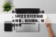 农村赚钱的小生意收益,5种适合农村的创收小项目,轻松赚钱,收益可观 农村赚钱的小生意收益,5种适合农村的创收小项目,轻松赚钱,收益可观