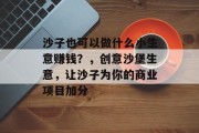 沙子也可以做什么小生意赚钱?,创意沙堡生意,让沙子为你的商业项目加分