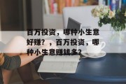 百万投资,哪种小生意好赚?,百万投资,哪种小生意赚钱多? 百万投资,哪种小生意好赚?,百万投资,哪种小生意赚钱多?