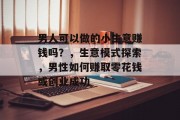 男人可以做的小生意赚钱吗?,生意模式探索,男性如何赚取零花钱或创业成功 男人可以做的小生意赚钱吗?,生意模式探索,男性如何赚取零花钱或创业成功