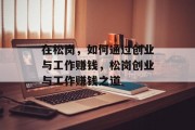在松岗,如何通过创业与工作赚钱,松岗创业与工作赚钱之道 在松岗,如何通过创业与工作赚钱,松岗创业与工作赚钱之道