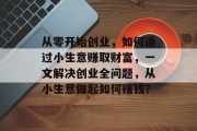 从零开始创业,如何通过小生意赚取财富,一文解决创业全问题,从小生意做起如何赚钱?