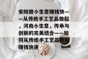 安阳做小生意赚钱快——从传统手工艺品做起,河南小生意,传承与创新的完美结合——如何从传统手工艺品开始赚钱快速 安阳做小生意赚钱快——从传统手工艺品做起,河南小生意,传承与创新的完美结合——如何从传统手工艺品开始赚钱快速