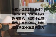 景区小生意赚钱最多?揭秘旅游行业的最新趋势与商机,旅游行业新趋势与商机分析,如何挖掘景区小生意的潜力 景区小生意赚钱最多?揭秘旅游行业的最新趋势与商机,旅游行业新趋势与商机分析,如何挖掘景区小生意的潜力