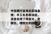 中信银行业务总监陆金根:手工补息取消后,资金出现了同业化、定期化、理财化的趋势 中信银行业务总监陆金根:手工补息取消后,资金出现了同业化、定期化、理财化的趋势