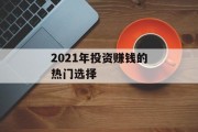 2021年投资赚钱的热门选择 2021年投资赚钱的热门选择