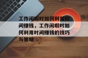 工作闲暇时如何利用时间赚钱,工作闲暇时如何利用时间赚钱的技巧与策略 工作闲暇时如何利用时间赚钱,工作闲暇时如何利用时间赚钱的技巧与策略