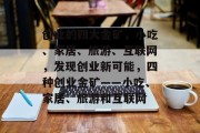 创业的四大金矿,小吃、家居、旅游、互联网,发现创业新可能,四种创业金矿——小吃、家居、旅游和互联网 创业的四大金矿,小吃、家居、旅游、互联网,发现创业新可能,四种创业金矿——小吃、家居、旅游和互联网