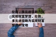 伦敦,多元途径助力你实现财富梦想,伦敦,多元途径助力实现财富梦想的宝地 伦敦,多元途径助力你实现财富梦想,伦敦,多元途径助力实现财富梦想的宝地