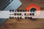 世界上最赚钱的小生意——摆地摊,史上最赚钱的小生意,摆地摊 世界上最赚钱的小生意——摆地摊,史上最赚钱的小生意,摆地摊