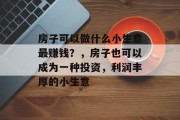 房子可以做什么小生意最赚钱?,房子也可以成为一种投资,利润丰厚的小生意 房子可以做什么小生意最赚钱?,房子也可以成为一种投资,利润丰厚的小生意