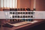 塑料废品变废为宝，如何通过回收利用赚钱？，塑料废品回收利用，变废为宝的赚钱之道！