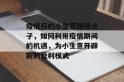 疫情后的小生意赚钱点子,如何利用疫情期间的机遇,为小生意开辟新的盈利模式 疫情后的小生意赚钱点子,如何利用疫情期间的机遇,为小生意开辟新的盈利模式