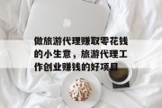 做旅游代理赚取零花钱的小生意,旅游代理工作创业赚钱的好项目 做旅游代理赚取零花钱的小生意,旅游代理工作创业赚钱的好项目