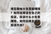 现在做啥小生意能赚钱?如何选择适合自己的投资,投资什么小生意赚钱,如何选择合适的投资方向? 现在做啥小生意能赚钱?如何选择适合自己的投资,投资什么小生意赚钱,如何选择合适的投资方向?