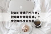 假期可赚钱的小生意,假期兼职赚零花钱,十大假期小生意推荐 假期可赚钱的小生意,假期兼职赚零花钱,十大假期小生意推荐