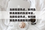 当前投资热点,如何选择高回报的投资项目,当前投资热点,如何精准选择高回报投资项目