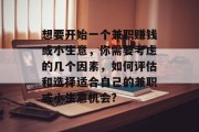 想要开始一个兼职赚钱或小生意,你需要考虑的几个因素,如何评估和选择适合自己的兼职或小生意机会? 想要开始一个兼职赚钱或小生意,你需要考虑的几个因素,如何评估和选择适合自己的兼职或小生意机会?