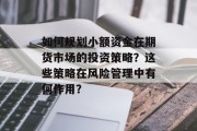 如何规划小额资金在期货市场的投资策略?这些策略在风险管理中有何作用? 如何规划小额资金在期货市场的投资策略?这些策略在风险管理中有何作用?