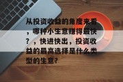 从投资收益的角度来看,哪种小生意赚得最快?,快进快出,投资收益的最高选择是什么类型的生意? 从投资收益的角度来看,哪种小生意赚得最快?,快进快出,投资收益的最高选择是什么类型的生意?
