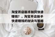 淘宝开店新手如何快速赚钱?,淘宝开店新手快速赚钱的秘诀与策略! 淘宝开店新手如何快速赚钱?,淘宝开店新手快速赚钱的秘诀与策略!