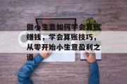 做小生意如何学会算账赚钱,学会算账技巧,从零开始小生意盈利之道 做小生意如何学会算账赚钱,学会算账技巧,从零开始小生意盈利之道