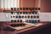 每日小生意赚钱项目推荐,让梦想照进现实,5个实用的小生意投资创业项目,让你轻松实现财富增长 每日小生意赚钱项目推荐,让梦想照进现实,5个实用的小生意投资创业项目,让你轻松实现财富增长