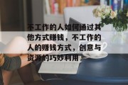 不工作的人如何通过其他方式赚钱,不工作的人的赚钱方式,创意与资源的巧妙利用 不工作的人如何通过其他方式赚钱,不工作的人的赚钱方式,创意与资源的巧妙利用